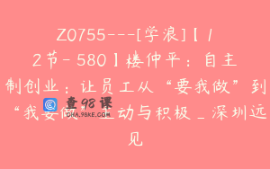 Z0755---[学浪]【12节-￥580】楼仲平：自主制创业：让员工从“要我做”到“我要做”主动与积极_深圳远见