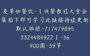 麦草田餐饮-【快餐教程大全合集拍下即可学习此链接持续更新默认班级-7174798953324484922】-36900圆-39节
