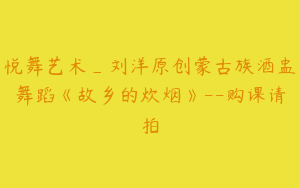 悦舞艺术_刘洋原创蒙古族酒盅舞蹈《故乡的炊烟》--购课请拍