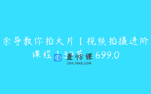 余导教你拍大片【视频拍摄进阶课程】39节_699.0