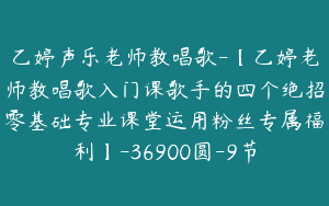 乙婷声乐老师教唱歌-【乙婷老师教唱歌入门课歌手的四个绝招零基础专业课堂运用粉丝专属福利】-36900圆-9节