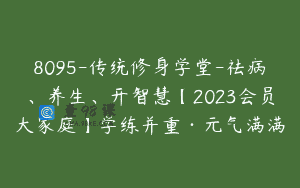 8095-传统修身学堂-祛病、养生、开智慧【2023会员大家庭】学练并重·元气满满