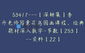 S3417—【深耕集】李丹老师写意花鸟国画课程、经典题材深入教学-节数【253】–资料【22】