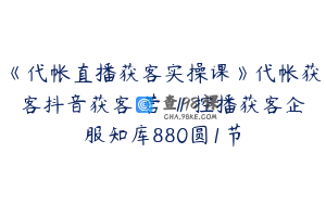《代帐直播获客实操课》代帐获客抖音获客黽菪崠∥控播获客企服知库880圆1节