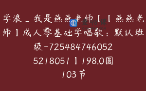学浪_我是燕燕老师【【燕燕老师】成人零基础学唱歌：默认班级-7254847460525218051】198.0圆103节