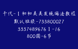 千代-【和和美美发梳编法教程默认班级-7338000273337489676】-16800圆-6节