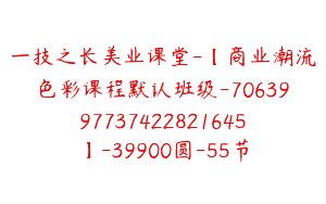 一技之长美业课堂-【商业潮流色彩课程默认班级-7063997737422821645】-39900圆-55节
