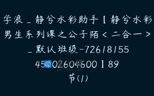 学浪_静兮水彩助手【静兮水彩男生系列课之公子陌＜二合一＞_默认班级-7261815545102604600】89节(1)