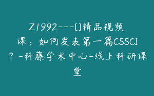Z1992—[]精品视频课：如何发表第一篇CSSCI？-科藤学术中心-线上科研课堂