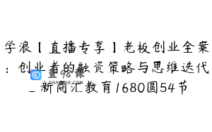 学浪【直播专享】老板创业全案：创业者的融资策略与思维迭代_新商汇教育1680圆54节