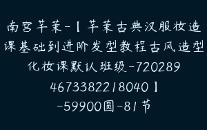 南宫芊茉-【芊茉古典汉服妆造课基础到进阶发型教程古风造型化妆课默认班级-7202894673382218040】-59900圆-81节