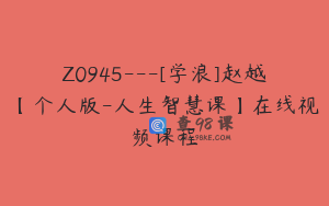 Z0945---[学浪]赵越【个人版-人生智慧课】在线视频课程