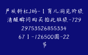 严琰斜杠J妈-【育儿洞见阶级清醒瞬间购买拍此班级-7292975352685533467】-126500圆-22节