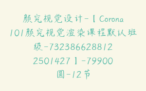 颜究视觉设计-【Corona101颜究视觉渲染课程默认班级-7323866288122501427】-79900圆-12节