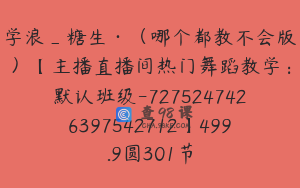 学浪_糖生·（哪个都教不会版）【主播直播间热门舞蹈教学：默认班级-7275247426397542712】499.9圆301节