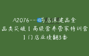 A2076—药店保健品全品类突破【高级营养管家特训营】门店业绩翻3番