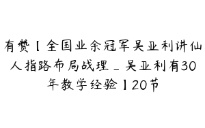 有赞【全国业余冠军吴亚利讲仙人指路布局战理_吴亚利有30年教学经验】20节