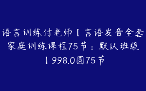 语言训练付老师【言语发音全套家庭训练课程75节：默认班级】998.0圆75节