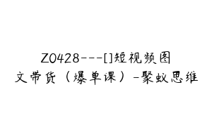 Z0428---[]短视频图文带货（爆单课）-聚蚁思维