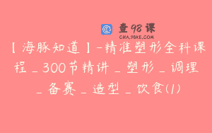 【海豚知道】-精准塑形全科课程_300节精讲_塑形_调理_备赛_造型_饮食(1)