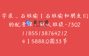 学浪_石班瑜【石班瑜和朋友们的配音课：默认班级-7302118551387642124】5888.0圆33节
