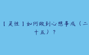 【灵性】如何做到心想事成（二十五）？