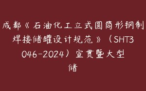 成都《石油化工立式圆筒形钢制焊接储罐设计规范》（SHT3046-2024）宣贯暨大型储