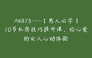 A4873---【男人必学】10节私房技巧提升课，给心爱的女人心动体验