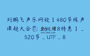 刘鹏飞声乐网校【480节练声课超大合集_6_18特惠】_520节_UTF_8