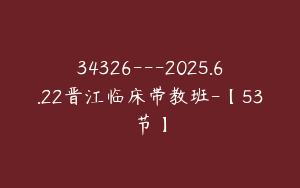 34326---2025.6.22晋江临床带教班-【53节】