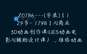 Z0786---[学浪]【129节-￥1798】AI商业3D动画创作课(UE5动画电影AI辅助设计课）_维塔动画
