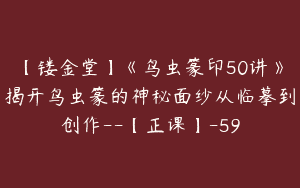 【镂金堂】《鸟虫篆印50讲》揭开鸟虫篆的神秘面纱从临摹到创作–【正课】-59