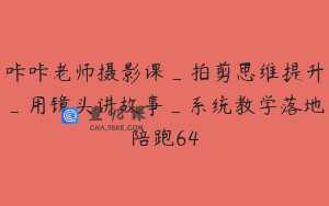 咔咔老师摄影课_拍剪思维提升_用镜头讲故事_系统教学落地陪跑64