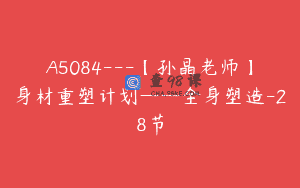 A5084—【孙晶老师】身材重塑计划——全身塑造-28节