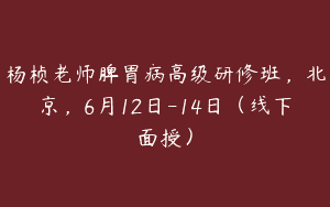 杨桢老师脾胃病高级研修班，北京，6月12日-14日（线下面授）