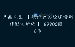 产品人生-【硬件产品经理培训课默认班级】-69900圆-8节