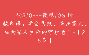 34510---夜鹰10分钟救命课：学会急救，保护家人，成为家人生命的守护者！-【25节】