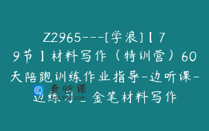 Z2965---[学浪]【79节】材料写作（特训营）60天陪跑训练作业指导-边听课-边练习_金笔材料写作