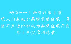 A900---【两阶连报】催眠入门基础班高维觉醒催眠_灵性疗愈进阶班成为高级催眠疗愈师｜含实操训练营