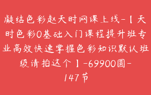 凝结色彩赵天时网课上线-【天时色彩0基础入门课程提升班专业高效快速掌握色彩知识默认班级请拍这个】-69900圆-147节