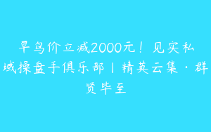 早鸟价立减2000元！见实私域操盘手俱乐部丨精英云集·群贤毕至