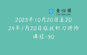 2023年10月20日至2024年1月20日症状针刀讲师课程-90