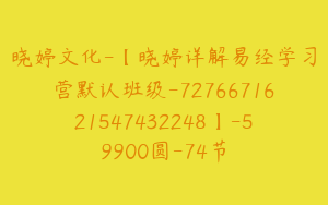 晓婷文化-【晓婷详解易经学习营默认班级-7276671621547432248】-59900圆-74节