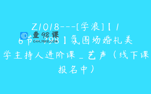 Z1018—[学浪]【16节-￥798】氛围场婚礼美学主持人进阶课_艺声（线下课报名中）