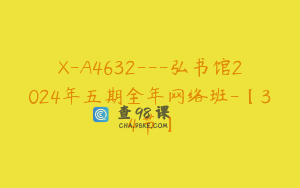 X-A4632---弘书馆2024年五期全年网络班-【34节】