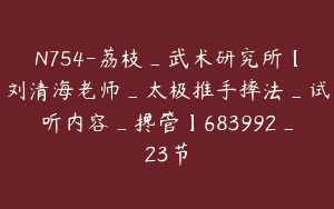 N754-荔枝_武术研究所【刘清海老师_太极推手摔法_试听内容_搀管】683992_23节