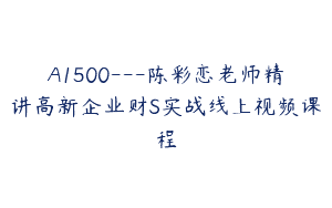 A1500—陈彩恋老师精讲高新企业财S实战线上视频课程