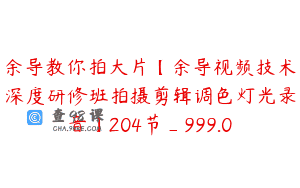 余导教你拍大片【余导视频技术深度研修班拍摄剪辑调色灯光录音】204节_999.0