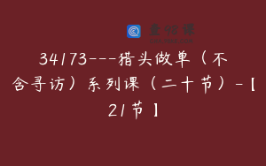 34173---猎头做单（不含寻访）系列课（二十节）-【21节】