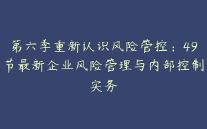 第六季重新认识风险管控：49节最新企业风险管理与内部控制实务